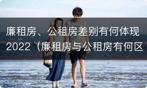 廉租房、公租房差别有何体现2022（廉租房与公租房有何区别）