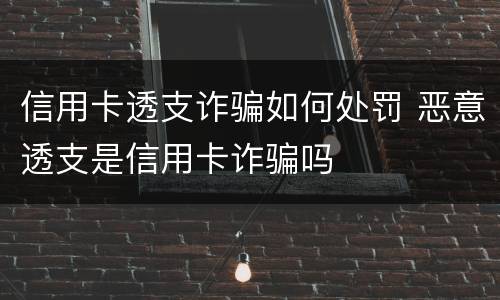 信用卡透支诈骗如何处罚 恶意透支是信用卡诈骗吗