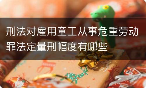 刑法对雇用童工从事危重劳动罪法定量刑幅度有哪些