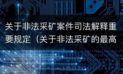 关于非法采矿案件司法解释重要规定（关于非法采矿的最高法院司法解释）
