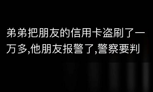 弟弟把朋友的信用卡盗刷了一万多,他朋友报警了,警察要判刑,那钱还要还吗