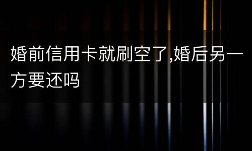 婚前信用卡就刷空了,婚后另一方要还吗