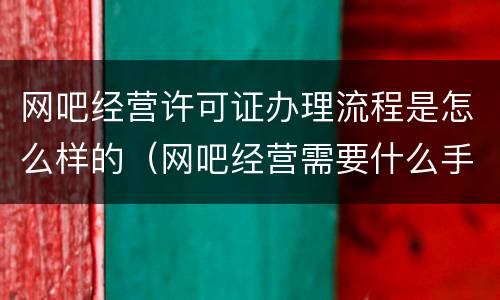 网吧经营许可证办理流程是怎么样的（网吧经营需要什么手续）