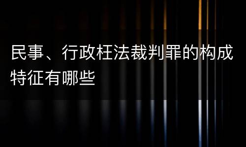 民事、行政枉法裁判罪的构成特征有哪些