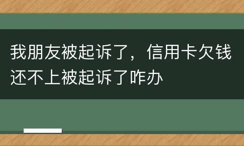 我朋友被起诉了，信用卡欠钱还不上被起诉了咋办