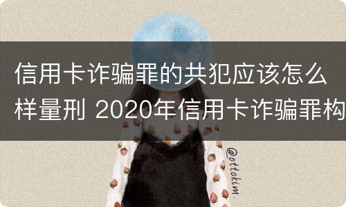 信用卡诈骗罪的共犯应该怎么样量刑 2020年信用卡诈骗罪构成要件