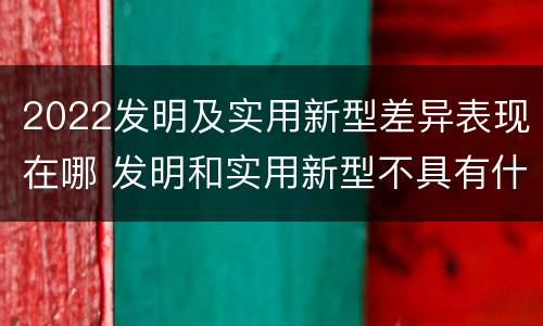 2022发明及实用新型差异表现在哪 发明和实用新型不具有什么特性