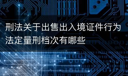刑法关于出售出入境证件行为法定量刑档次有哪些