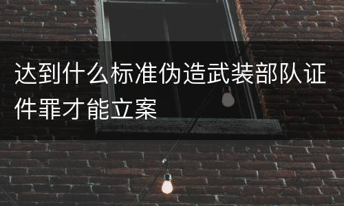 达到什么标准伪造武装部队证件罪才能立案