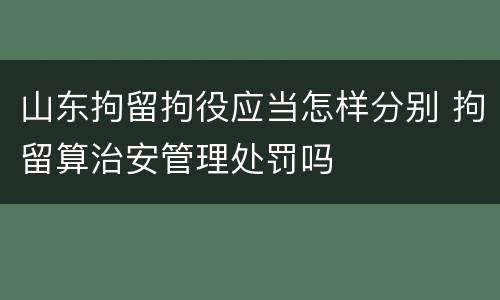 山东拘留拘役应当怎样分别 拘留算治安管理处罚吗