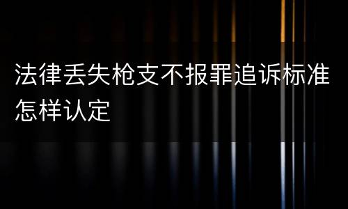 法律丢失枪支不报罪追诉标准怎样认定