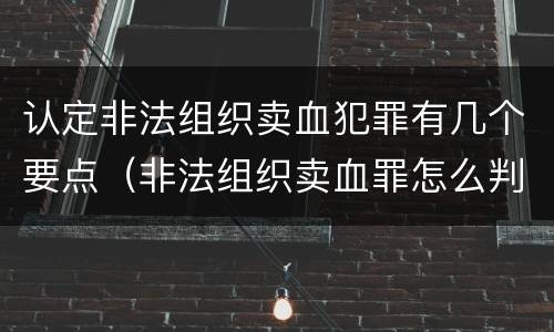 认定非法组织卖血犯罪有几个要点（非法组织卖血罪怎么判）