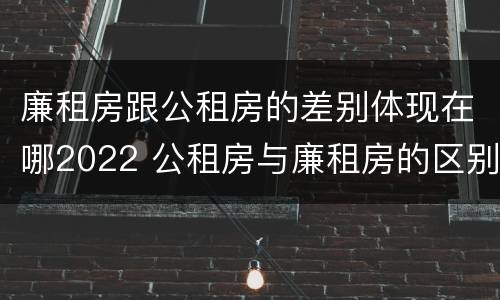 廉租房跟公租房的差别体现在哪2022 公租房与廉租房的区别都在此,别再搞错了!