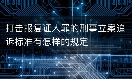 打击报复证人罪的刑事立案追诉标准有怎样的规定