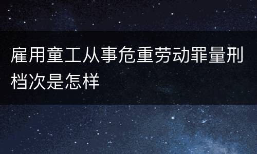 雇用童工从事危重劳动罪量刑档次是怎样