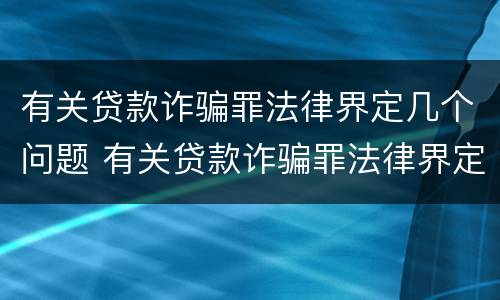 有关贷款诈骗罪法律界定几个问题 有关贷款诈骗罪法律界定几个问题是什么