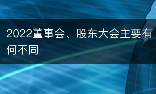 2022董事会、股东大会主要有何不同