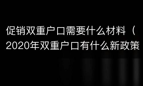 促销双重户口需要什么材料（2020年双重户口有什么新政策）