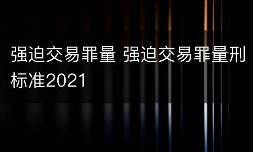 强迫交易罪量 强迫交易罪量刑标准2021