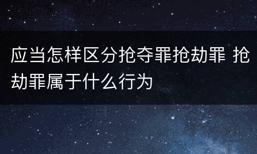 应当怎样区分抢夺罪抢劫罪 抢劫罪属于什么行为