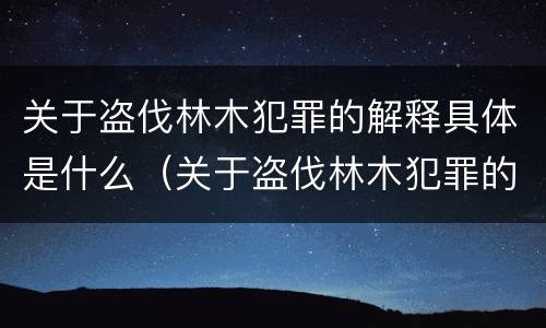 关于盗伐林木犯罪的解释具体是什么（关于盗伐林木犯罪的解释具体是什么内容）