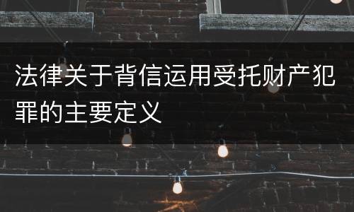 法律关于背信运用受托财产犯罪的主要定义