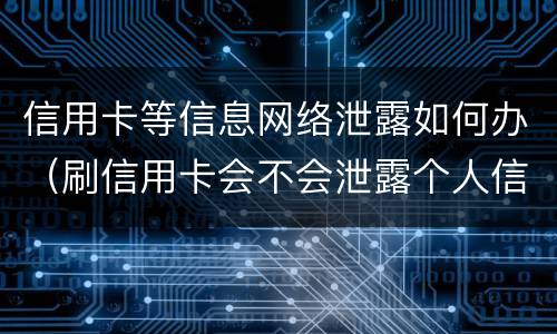 信用卡等信息网络泄露如何办（刷信用卡会不会泄露个人信息）