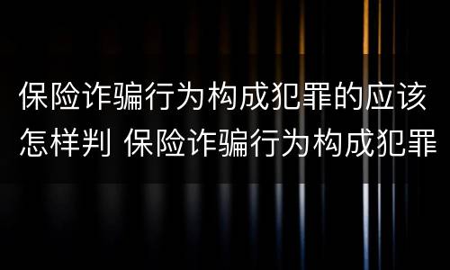 保险诈骗行为构成犯罪的应该怎样判 保险诈骗行为构成犯罪的应该怎样判刑