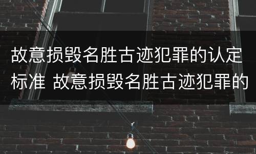 故意损毁名胜古迹犯罪的认定标准 故意损毁名胜古迹犯罪的认定标准有哪些
