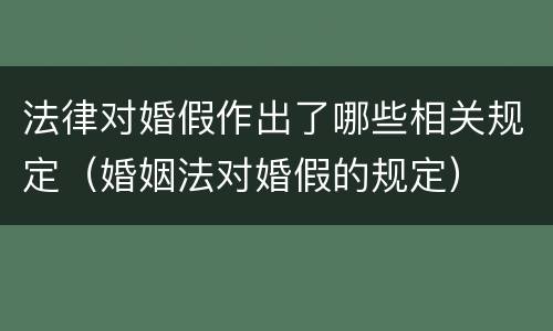 法律对婚假作出了哪些相关规定（婚姻法对婚假的规定）