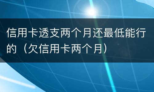 信用卡透支两个月还最低能行的（欠信用卡两个月）
