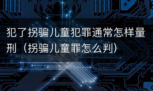 犯了拐骗儿童犯罪通常怎样量刑（拐骗儿童罪怎么判）