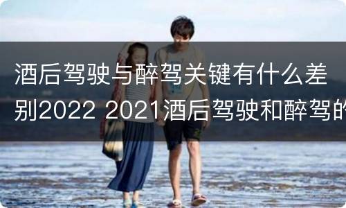 酒后驾驶与醉驾关键有什么差别2022 2021酒后驾驶和醉驾的区别