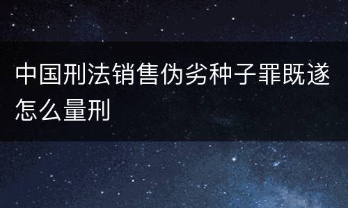 中国刑法销售伪劣种子罪既遂怎么量刑