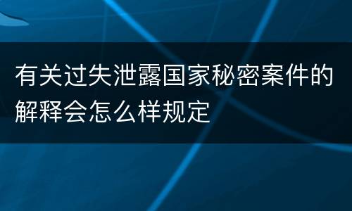 有关过失泄露国家秘密案件的解释会怎么样规定