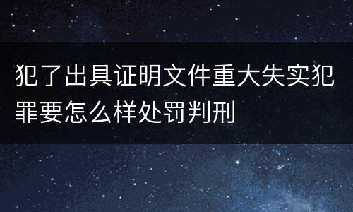 犯了出具证明文件重大失实犯罪要怎么样处罚判刑