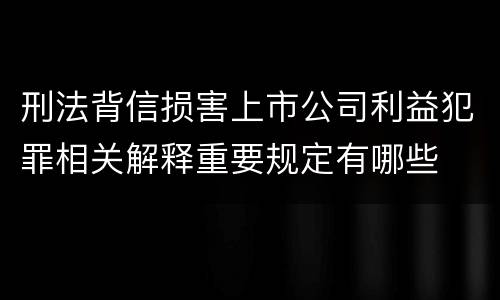 刑法背信损害上市公司利益犯罪相关解释重要规定有哪些