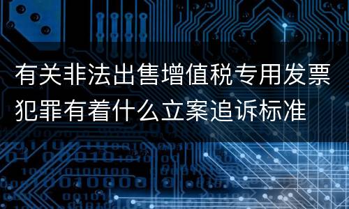有关非法出售增值税专用发票犯罪有着什么立案追诉标准