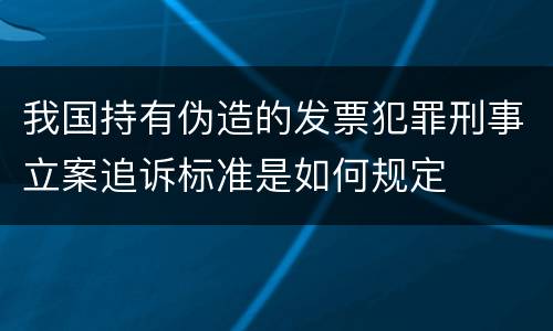 我国持有伪造的发票犯罪刑事立案追诉标准是如何规定