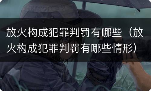 放火构成犯罪判罚有哪些（放火构成犯罪判罚有哪些情形）