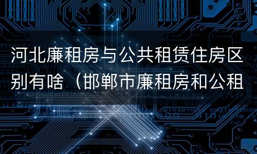 河北廉租房与公共租赁住房区别有啥（邯郸市廉租房和公租房的区别）