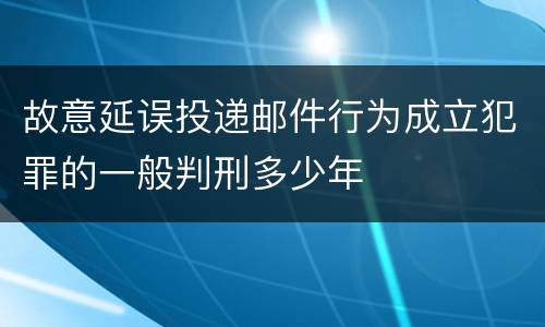 故意延误投递邮件行为成立犯罪的一般判刑多少年