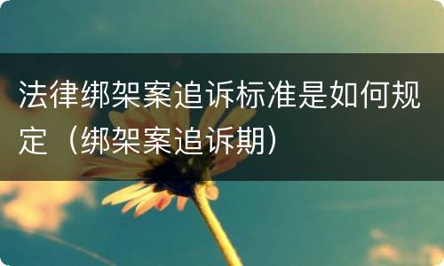 法律绑架案追诉标准是如何规定（绑架案追诉期）