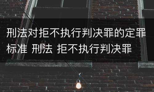 刑法对拒不执行判决罪的定罪标准 刑法 拒不执行判决罪