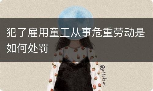犯了雇用童工从事危重劳动是如何处罚