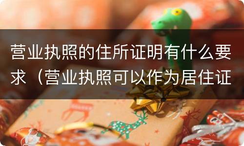 营业执照的住所证明有什么要求（营业执照可以作为居住证明吗）