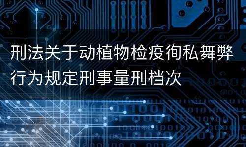 刑法关于动植物检疫徇私舞弊行为规定刑事量刑档次