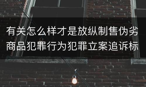 有关怎么样才是放纵制售伪劣商品犯罪行为犯罪立案追诉标准