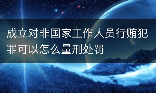 成立对非国家工作人员行贿犯罪可以怎么量刑处罚