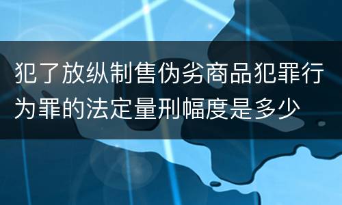 犯了放纵制售伪劣商品犯罪行为罪的法定量刑幅度是多少